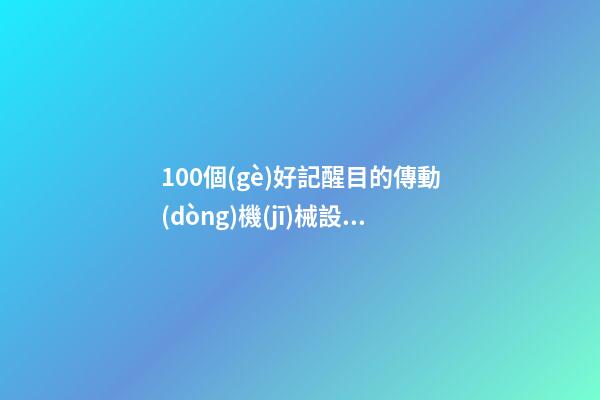 100個(gè)好記醒目的傳動(dòng)機(jī)械設(shè)備公司名字 哪個(gè)涵義比較好-第1張-公司起名-玄機(jī)派